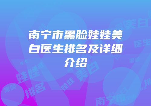 南宁市黑脸娃娃美白医生排名及详细介绍