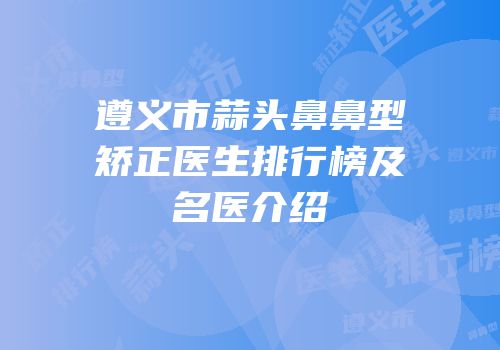 遵义市蒜头鼻鼻型矫正医生排行榜及名医介绍