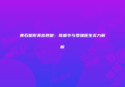 黄石整形美容翘楚：陈振华与罗瑞医生实力解析