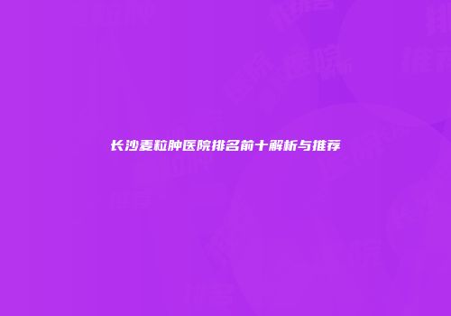 长沙麦粒肿医院排名前十解析与推荐