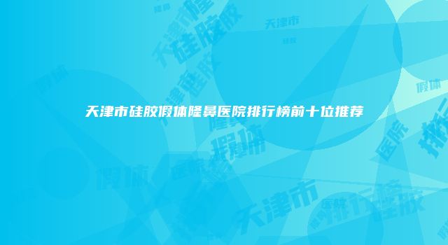 天津市硅胶假体隆鼻医院排行榜前十位推荐