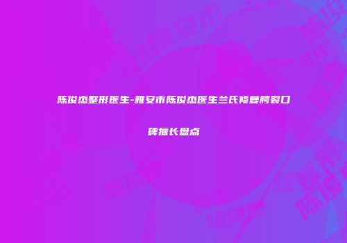陈俊杰整形医生-雅安市陈俊杰医生兰氏修复腭裂口碑擅长盘点