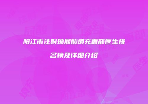 阳江市注射玻尿酸填充面部医生排名榜及详细介绍