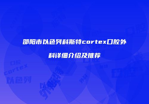 邵阳市以色列科斯特cortex口腔外科详细介绍及推荐