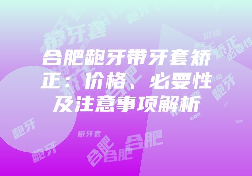 合肥龅牙带牙套矫正：价格、必要性及注意事项解析