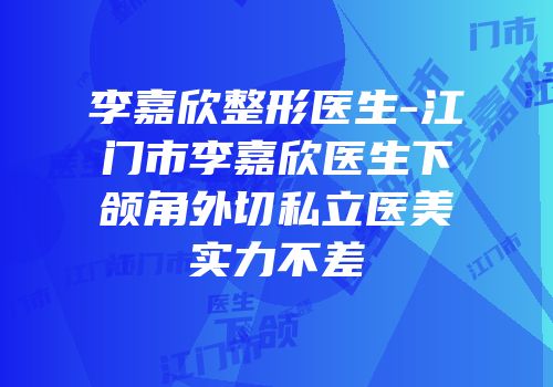 李嘉欣整形医生-江门市李嘉欣医生下颌角外切私立医美实力不差