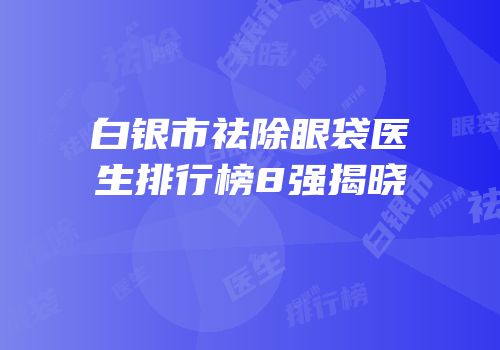 白银市祛除眼袋医生排行榜8强揭晓