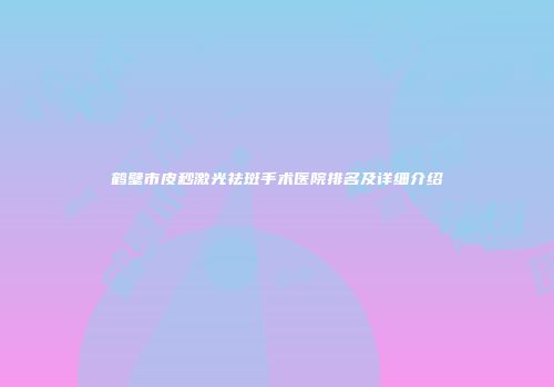 鹤壁市皮秒激光祛斑手术医院排名及详细介绍