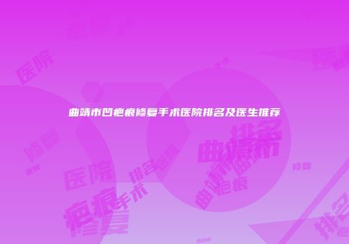 曲靖市凹疤痕修复手术医院排名及医生推荐
