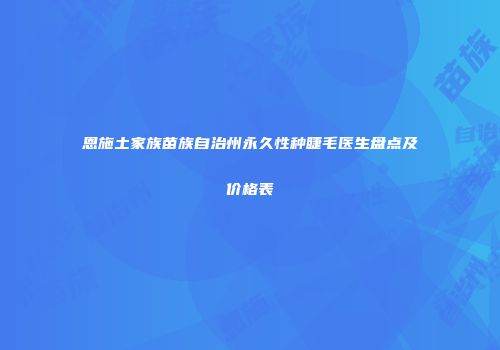 恩施土家族苗族自治州永久性种睫毛医生盘点及价格表