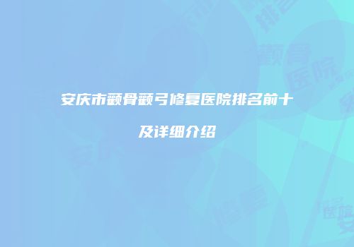 安庆市颧骨颧弓修复医院排名前十及详细介绍