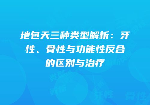 地包天三种类型解析：牙性、骨性与功能性反合的区别与治疗