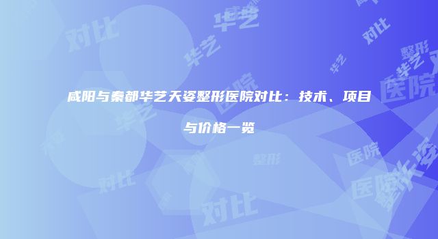 咸阳与秦都华艺天姿整形医院对比：技术、项目与价格一览