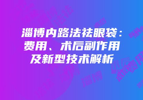 淄博内路法祛眼袋：费用、术后副作用及新型技术解析