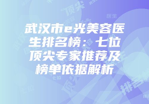 武汉市e光美容医生排名榜：七位顶尖专家推荐及榜单依据解析