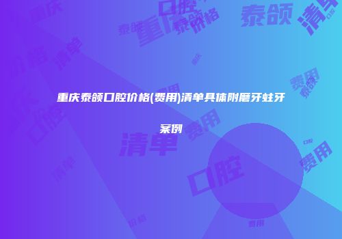 重庆泰颌口腔价格(费用)清单具体附磨牙蛀牙案例