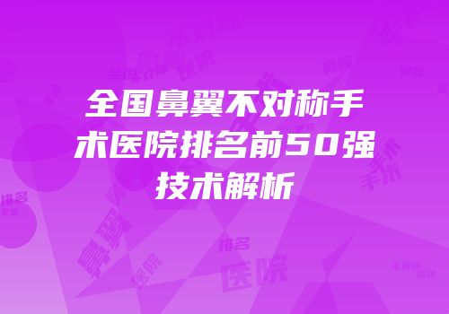 全国鼻翼不对称手术医院排名前50强技术解析