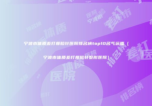 宁波市体质差打瘦脸针医院排名榜top10名气远播（宁波市体质差打瘦脸针整形医院）