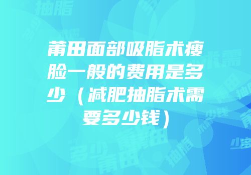 莆田面部吸脂术瘦脸一般的费用是多少（减肥抽脂术需要多少钱）