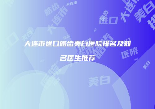 大连市进口皓齿美白医院排名及知名医生推荐