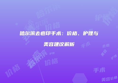 哈尔滨去痘印手术：价格、护理与美容建议解析