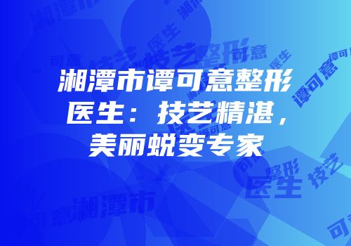 湘潭市谭可意整形医生：技艺精湛，美丽蜕变专家