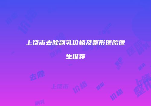 上饶市去除副乳价格及整形医院医生推荐
