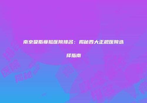 南京吸脂瘦脸医院排名：揭秘四大正规医院选择指南