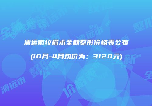 清远市纹眉术全新整形价格表公布(10月-4月均价为：3120元)