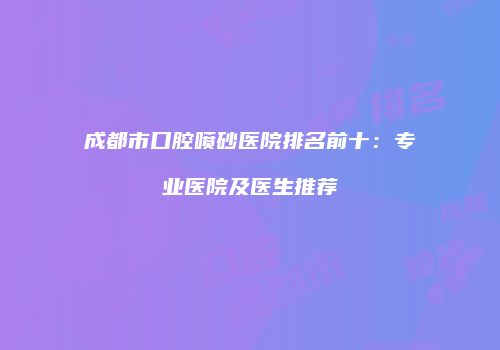成都市口腔喷砂医院排名前十：专业医院及医生推荐