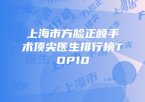 上海市方脸正颌手术顶尖医生排行榜TOP10