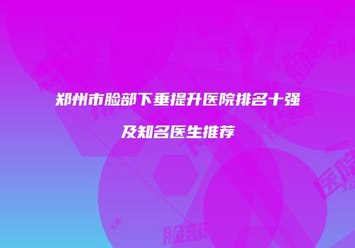 郑州市脸部下垂提升医院排名十强及知名医生推荐