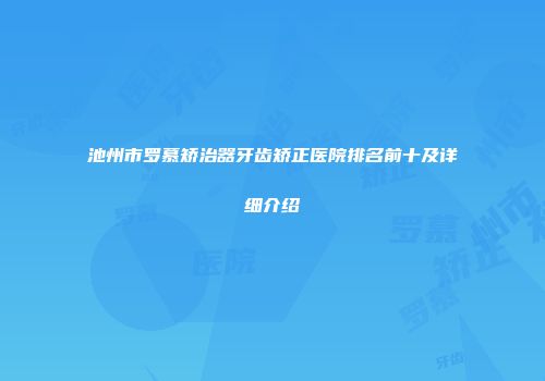 池州市罗慕矫治器牙齿矫正医院排名前十及详细介绍