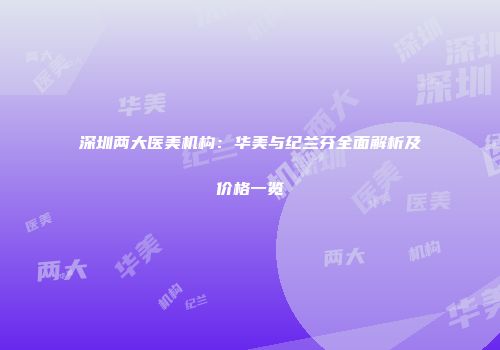 深圳两大医美机构：华美与纪兰芬全面解析及价格一览