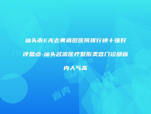 汕头市E光去黄褐斑医院排行榜十强好评盘点-汕头名流医疗整形美容门诊部省内人气高