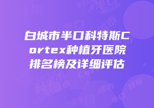 白城市半口科特斯Cortex种植牙医院排名榜及详细评估