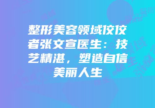 整形美容领域佼佼者张文宣医生：技艺精湛，塑造自信美丽人生