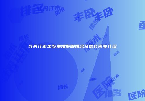 牡丹江市丰卧蚕术医院排名及擅长医生介绍