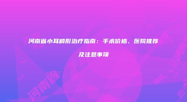河南省小耳畸形治疗指南：手术价格、医院推荐及注意事项