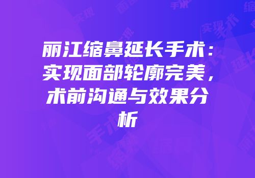 丽江缩鼻延长手术：实现面部轮廓完美，术前沟通与效果分析