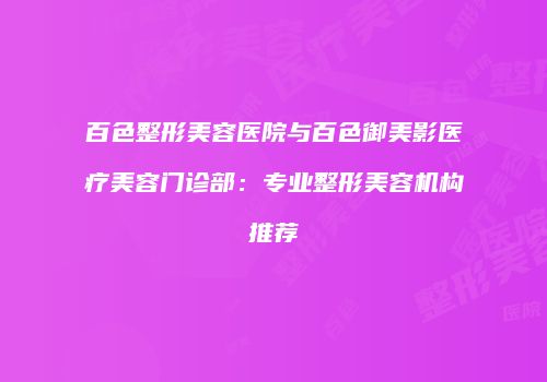 百色整形美容医院与百色御美影医疗美容门诊部：专业整形美容机构推荐