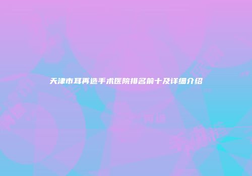 天津市耳再造手术医院排名前十及详细介绍