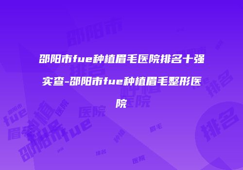 邵阳市fue种植眉毛医院排名十强实查-邵阳市fue种植眉毛整形医院