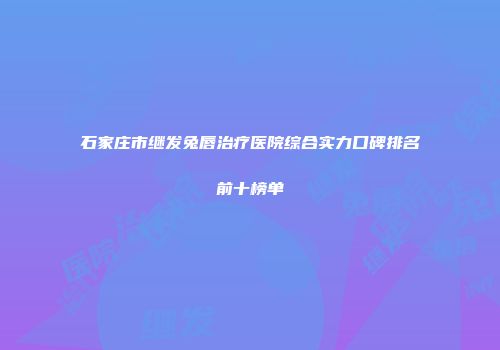 石家庄市继发兔唇治疗医院综合实力口碑排名前十榜单
