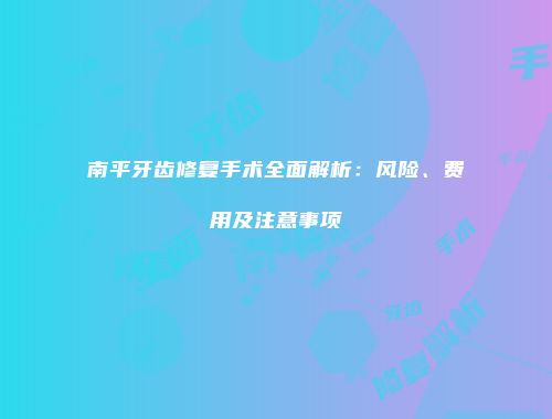 南平牙齿修复手术全面解析：风险、费用及注意事项