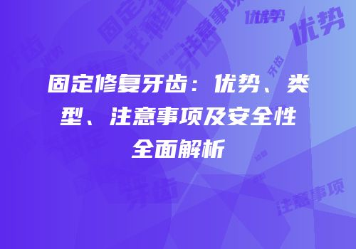 固定修复牙齿：优势、类型、注意事项及安全性全面解析