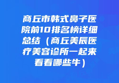 商丘市韩式鼻子医院前10排名榜详细总结（商丘美辰医疗美容诊所一起来看看哪些牛）