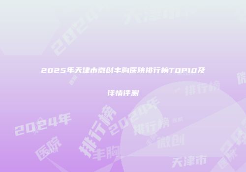2025年天津市微创丰胸医院排行榜TOP10及详情评测