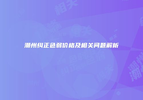潮州纠正色弱价格及相关问题解析