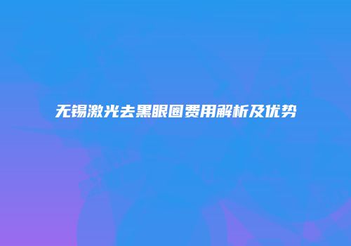 无锡激光去黑眼圈费用解析及优势